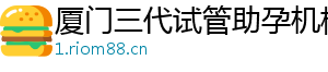厦门三代试管助孕机构	